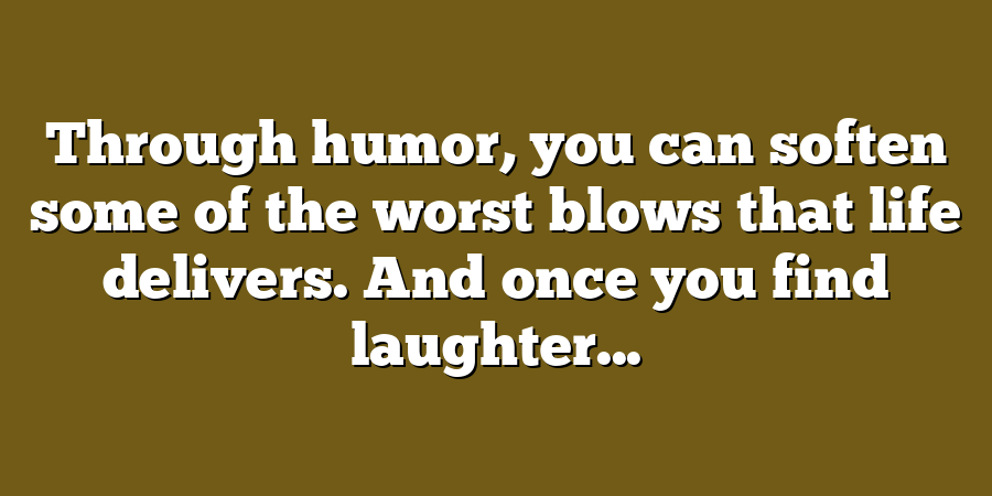 Through humor, you can soften some of the worst blows that life delivers. And once you find laughter...