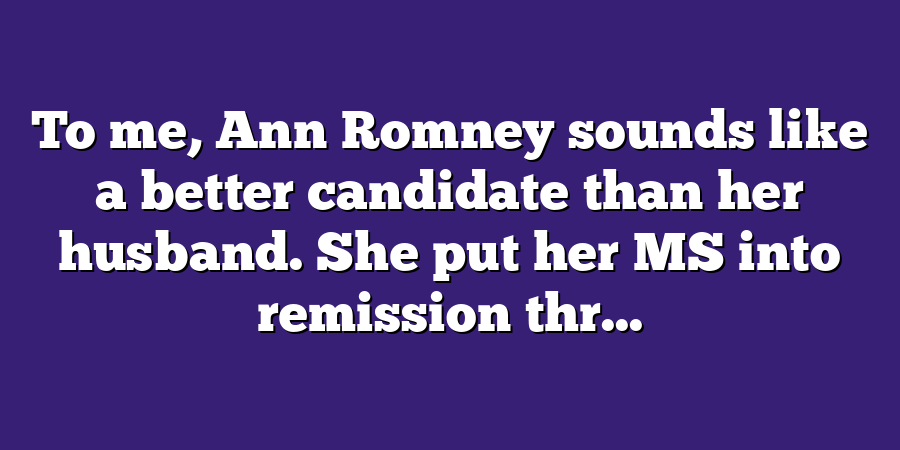 To me, Ann Romney sounds like a better candidate than her husband. She put her MS into remission thr...