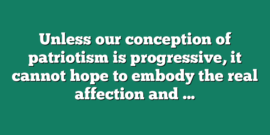 Unless our conception of patriotism is progressive, it cannot hope to embody the real affection and ...