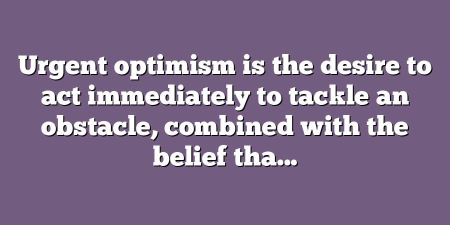 Urgent optimism is the desire to act immediately to tackle an obstacle, combined with the belief tha...