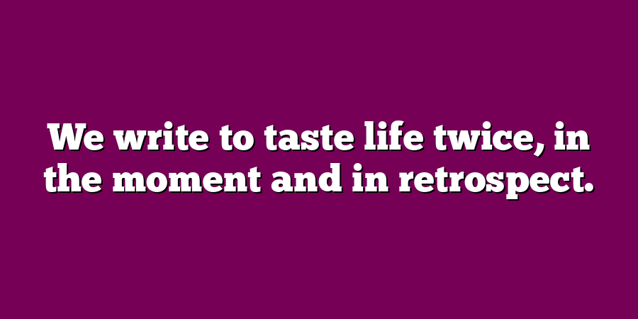 We write to taste life twice, in the moment and in retrospect.