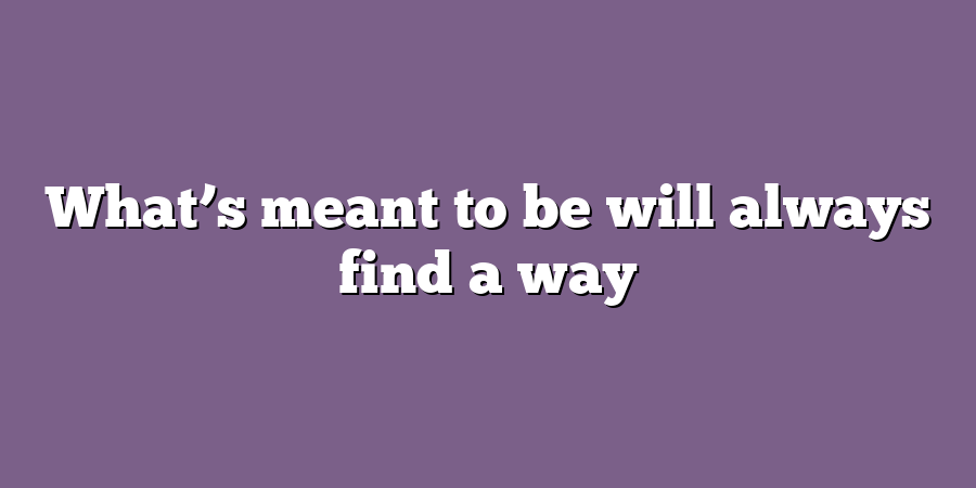 What’s meant to be will always find a way