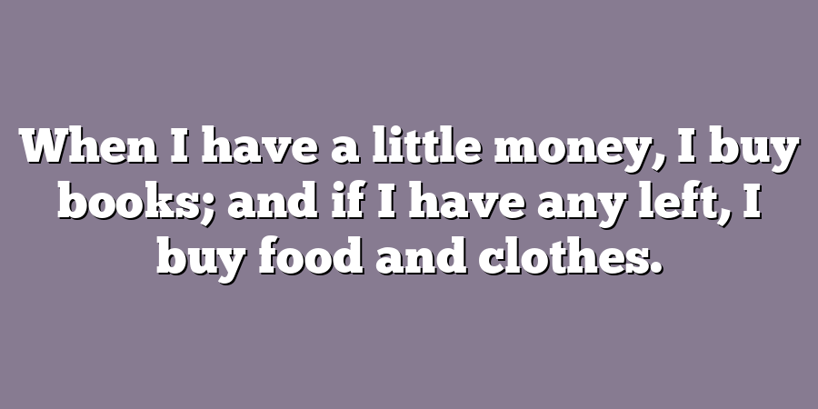 When I have a little money, I buy books; and if I have any left, I buy food and clothes.