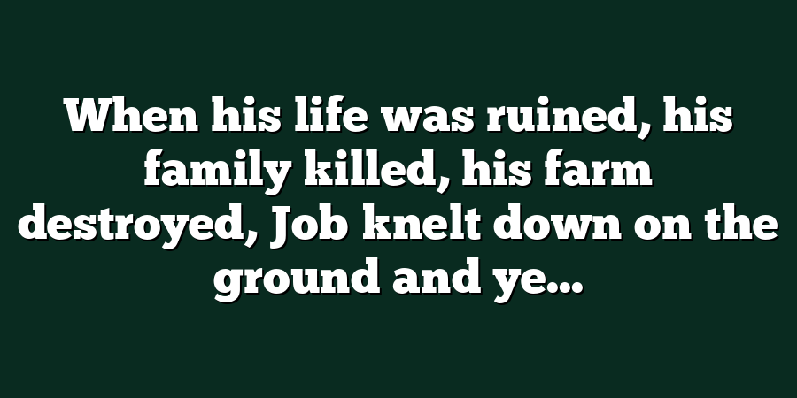 When his life was ruined, his family killed, his farm destroyed, Job knelt down on the ground and ye...