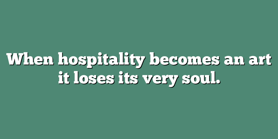 When hospitality becomes an art it loses its very soul.