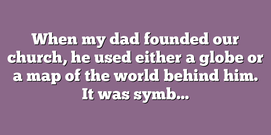 When my dad founded our church, he used either a globe or a map of the world behind him. It was symb...