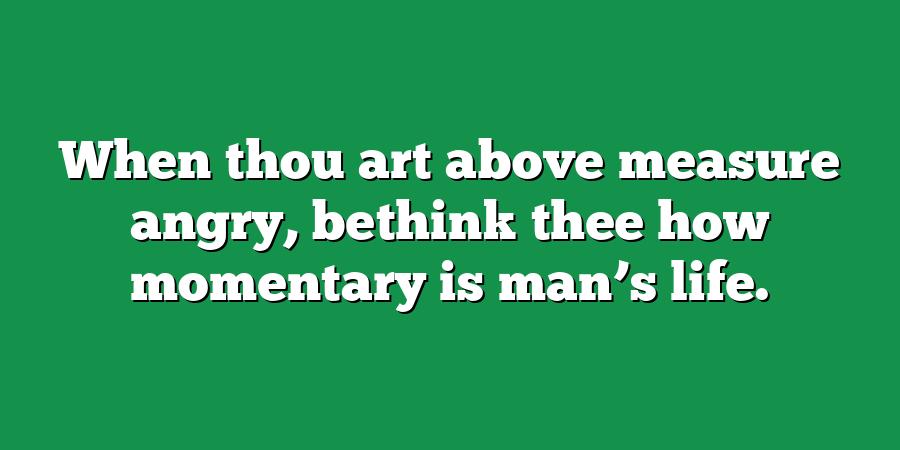 When thou art above measure angry, bethink thee how momentary is man’s life.