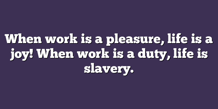 When work is a pleasure, life is a joy! When work is a duty, life is slavery.