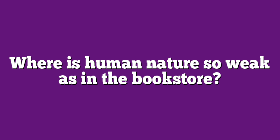 Where is human nature so weak as in the bookstore?