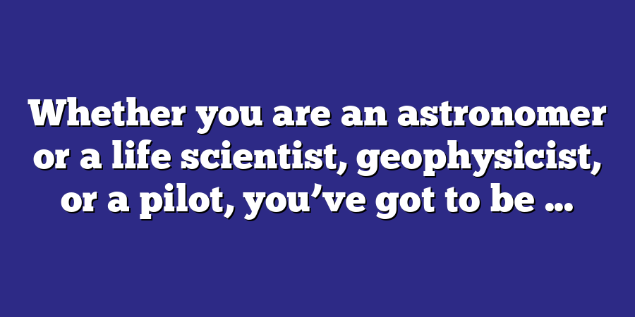 Whether you are an astronomer or a life scientist, geophysicist, or a pilot, you’ve got to be ...