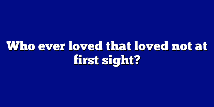 Who ever loved that loved not at first sight?