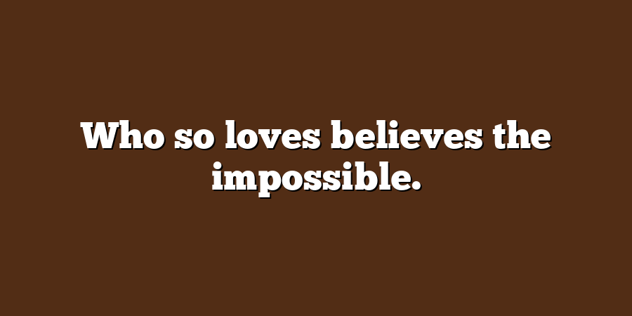 Who so loves believes the impossible.