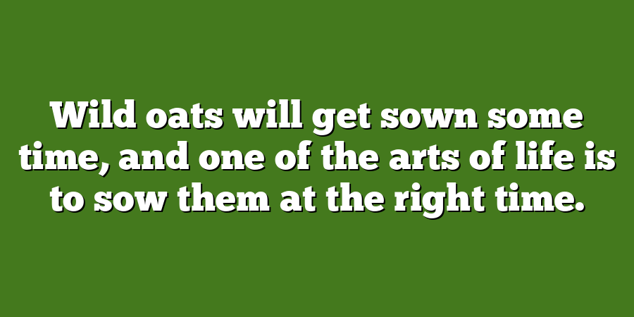 Wild oats will get sown some time, and one of the arts of life is to sow them at the right time.