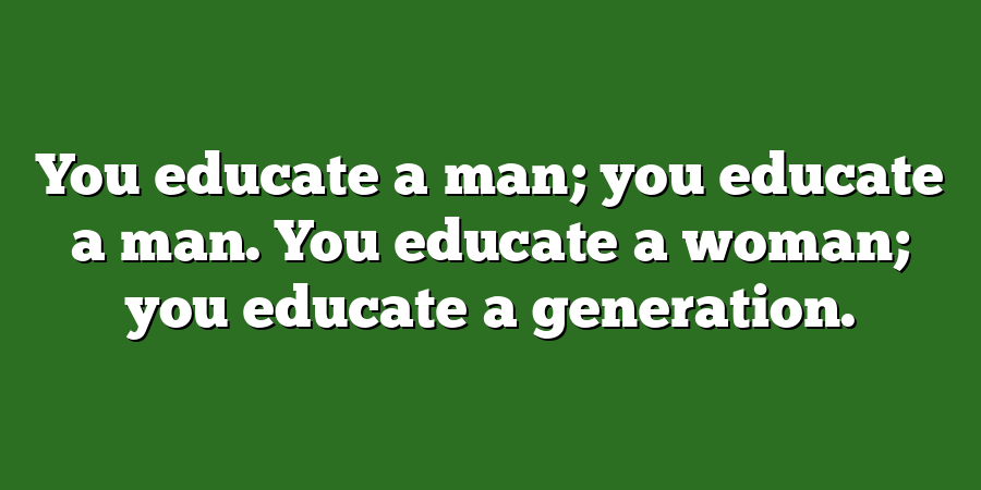 You educate a man; you educate a man. You educate a woman; you educate a generation.