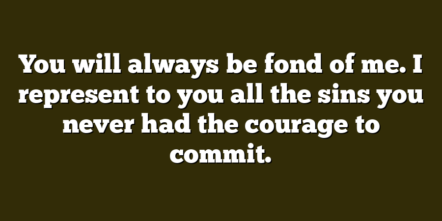 You will always be fond of me. I represent to you all the sins you never had the courage to commit.