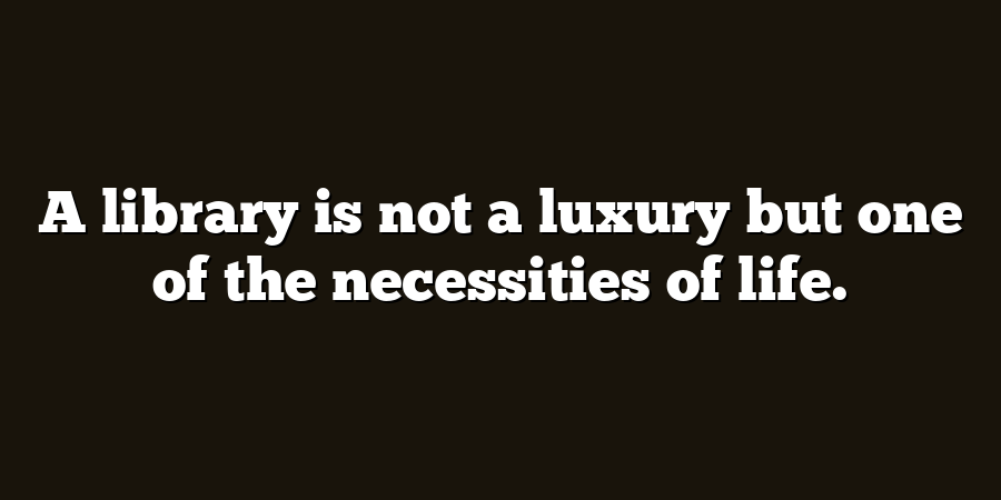 A library is not a luxury but one of the necessities of life.