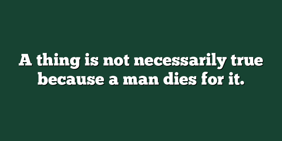 A thing is not necessarily true because a man dies for it.