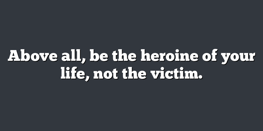 Above all, be the heroine of your life, not the victim.