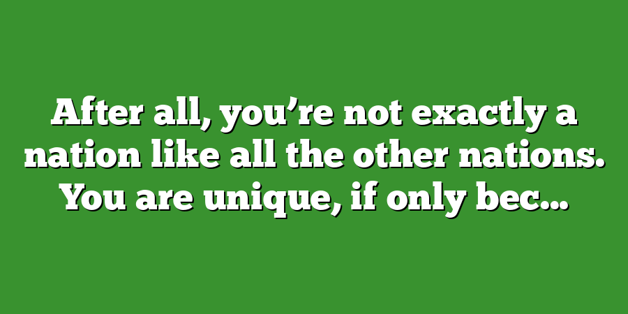 After all, you’re not exactly a nation like all the other nations. You are unique, if only bec...