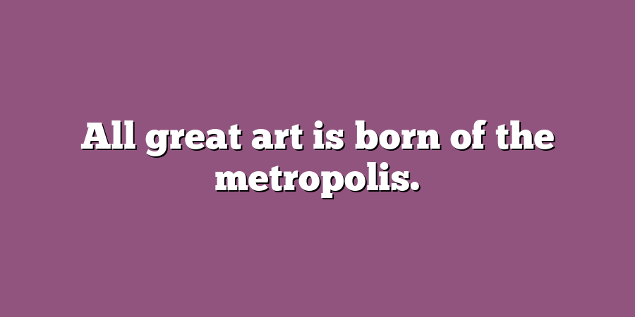 All great art is born of the metropolis.