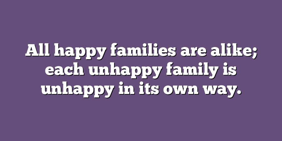 All happy families are alike; each unhappy family is unhappy in its own way.