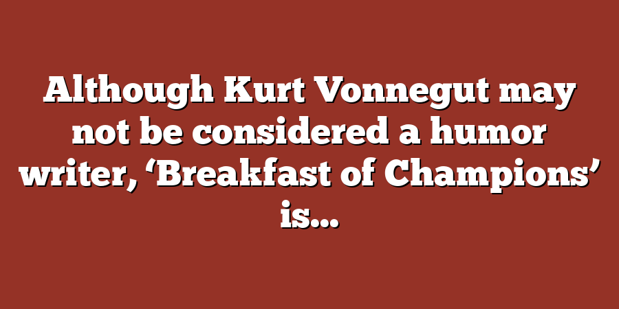 Although Kurt Vonnegut may not be considered a humor writer, ‘Breakfast of Champions’ is...