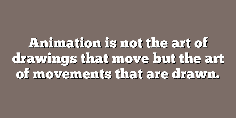 Animation is not the art of drawings that move but the art of movements that are drawn.