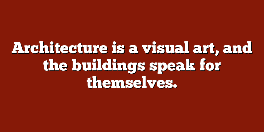 Architecture is a visual art, and the buildings speak for themselves.