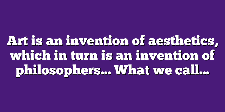 Art is an invention of aesthetics, which in turn is an invention of philosophers… What we call...