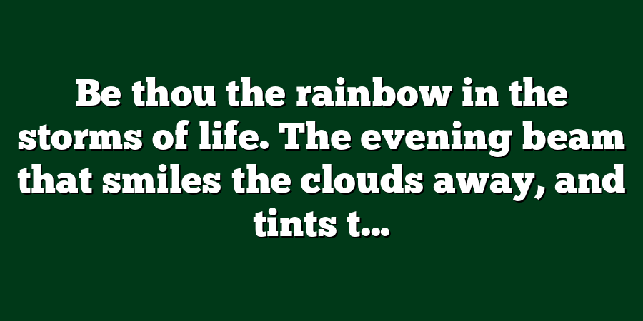 Be thou the rainbow in the storms of life. The evening beam that smiles the clouds away, and tints t...