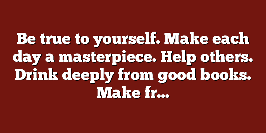 Be true to yourself. Make each day a masterpiece. Help others. Drink deeply from good books. Make fr...