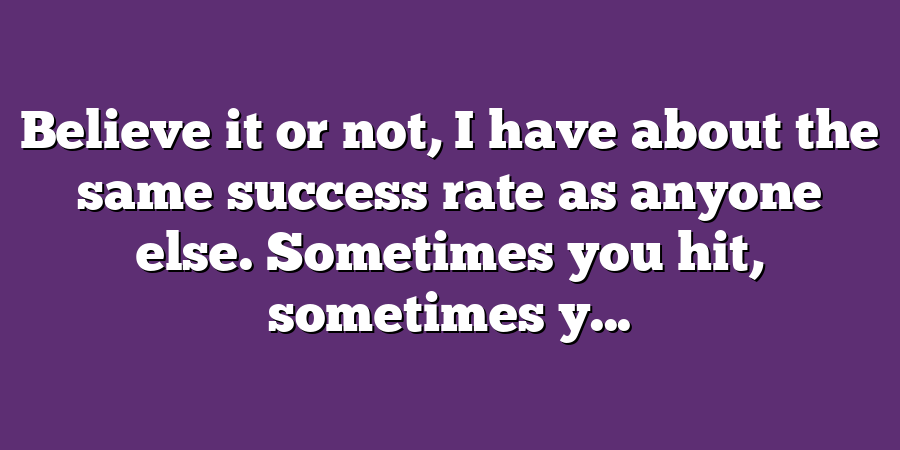 Believe it or not, I have about the same success rate as anyone else. Sometimes you hit, sometimes y...