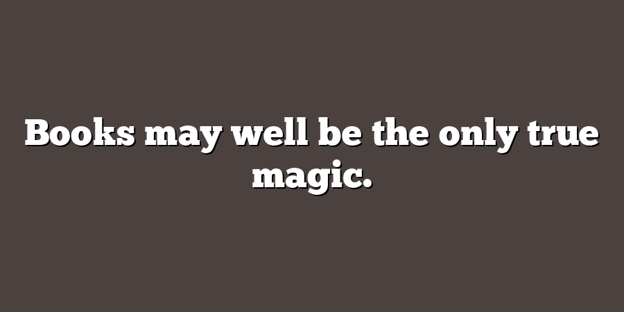 Books may well be the only true magic.