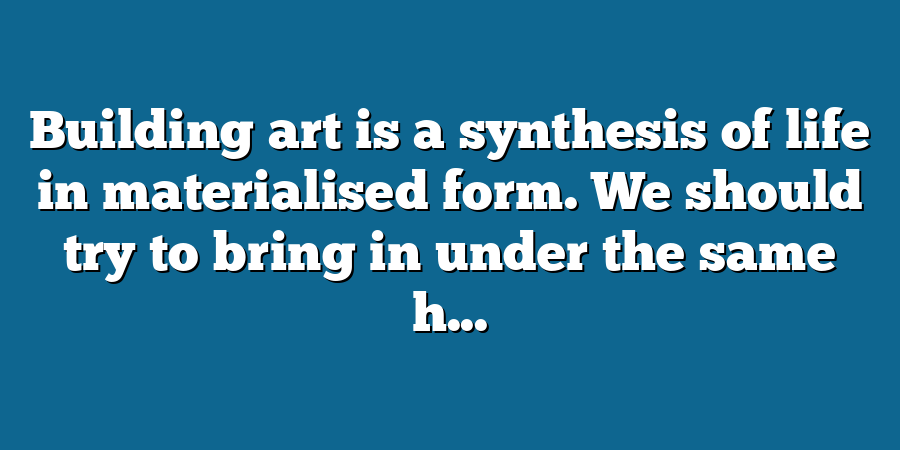 Building art is a synthesis of life in materialised form. We should try to bring in under the same h...