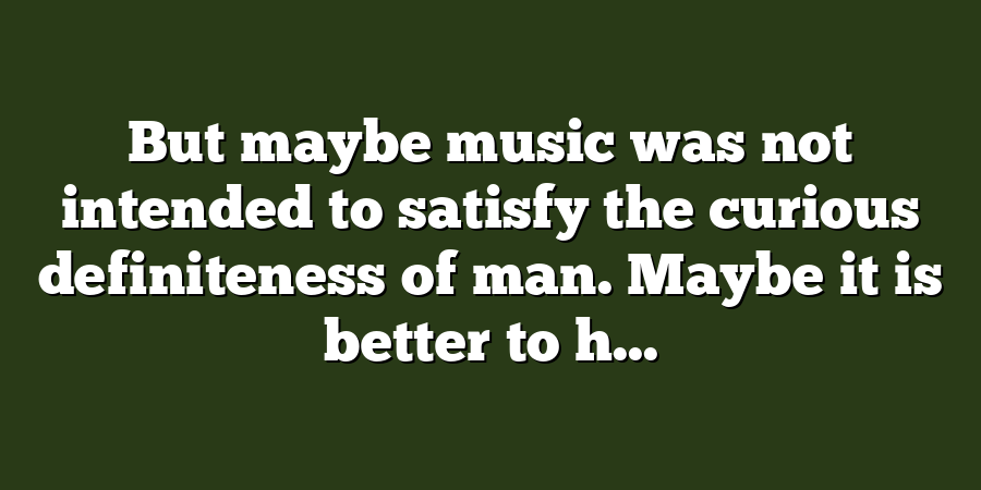 But maybe music was not intended to satisfy the curious definiteness of man. Maybe it is better to h...