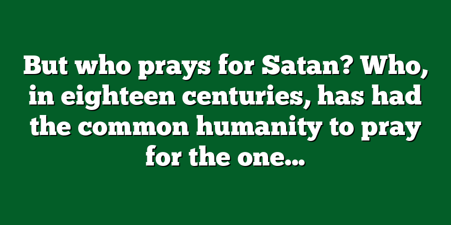 But who prays for Satan? Who, in eighteen centuries, has had the common humanity to pray for the one...