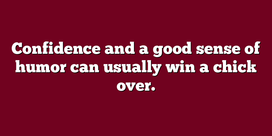 Confidence and a good sense of humor can usually win a chick over.