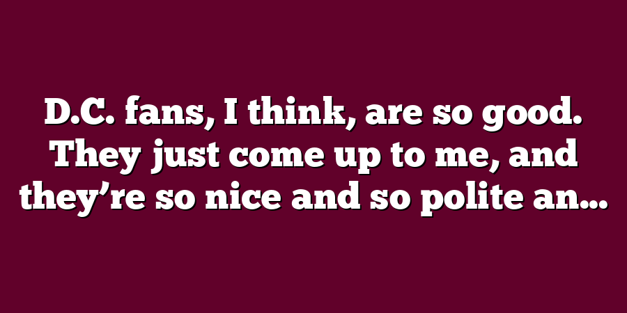 D.C. fans, I think, are so good. They just come up to me, and they’re so nice and so polite an...