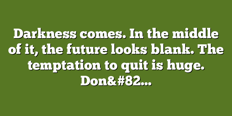 Darkness comes. In the middle of it, the future looks blank. The temptation to quit is huge. Don&#82...