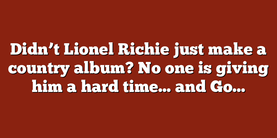 Didn’t Lionel Richie just make a country album? No one is giving him a hard time… and Go...