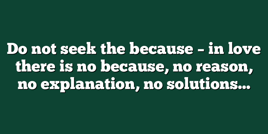 Do not seek the because – in love there is no because, no reason, no explanation, no solutions...