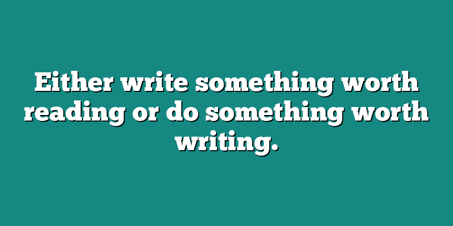 Either write something worth reading or do something worth writing.