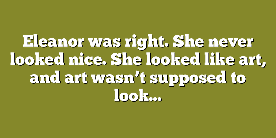 Eleanor was right. She never looked nice. She looked like art, and art wasn’t supposed to look...