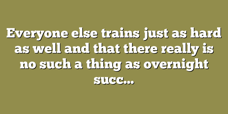 Everyone else trains just as hard as well and that there really is no such a thing as overnight succ...