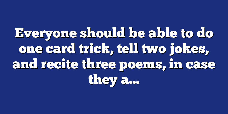 Everyone should be able to do one card trick, tell two jokes, and recite three poems, in case they a...