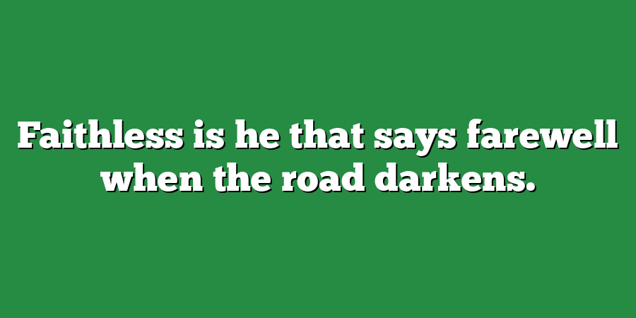 Faithless is he that says farewell when the road darkens.