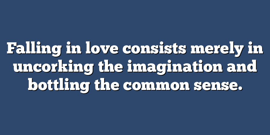 Falling in love consists merely in uncorking the imagination and bottling the common sense.