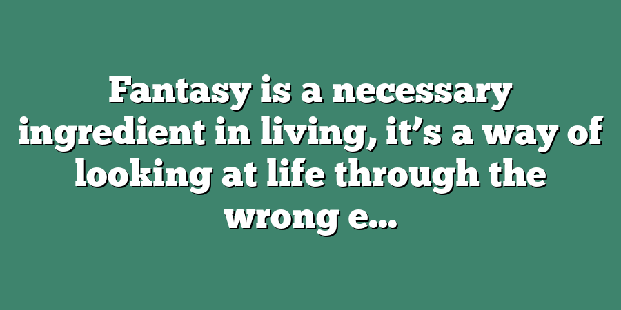 Fantasy is a necessary ingredient in living, it’s a way of looking at life through the wrong e...