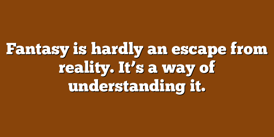 Fantasy is hardly an escape from reality. It’s a way of understanding it.