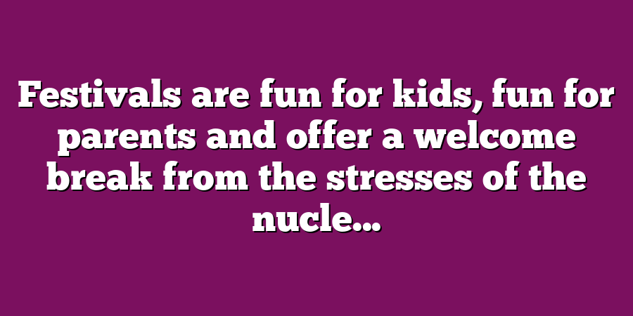 Festivals are fun for kids, fun for parents and offer a welcome break from the stresses of the nucle...